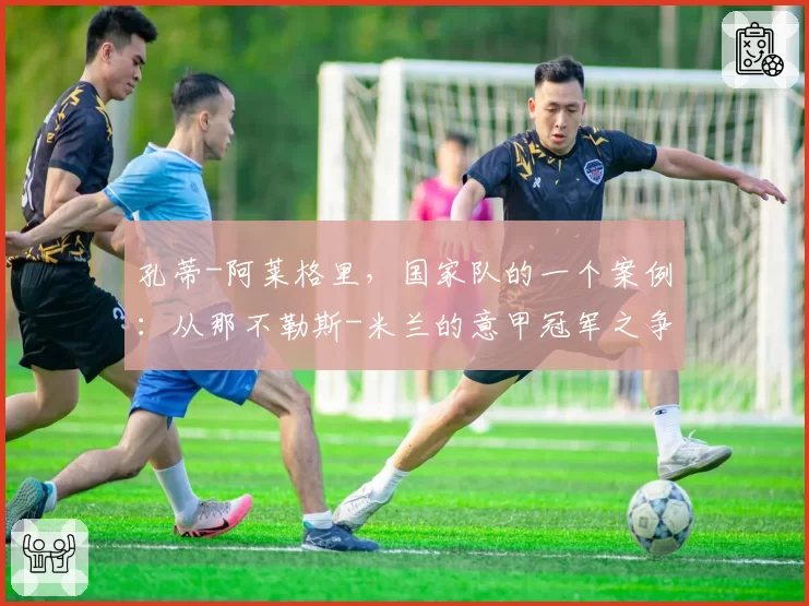 孔蒂-阿莱格里，国家队的一个案例：从那不勒斯-米兰的意甲冠军之争到意大利队的帅位争夺