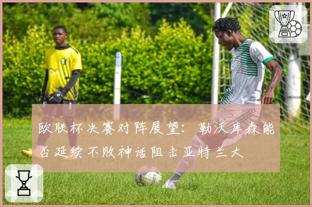 欧联杯决赛对阵展望：勒沃库森能否延续不败神话阻击亚特兰大