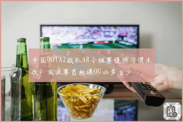 中国DOTA2战队AR小组赛慢热习惯未改，淘汰赛首轮遇OG凶多吉少