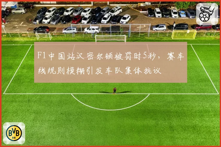 F1中国站汉密尔顿被罚时5秒，赛车线规则模糊引发车队集体抗议