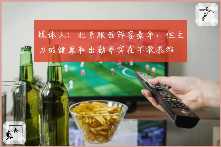 媒体人：北京账面阵容豪华，但主力的健康和出勤率实在不敢恭维