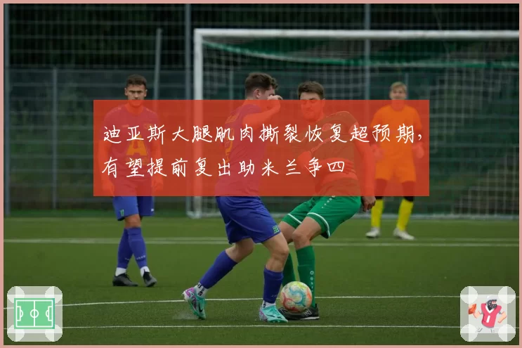 迪亚斯大腿肌肉撕裂恢复超预期，有望提前复出助米兰争四