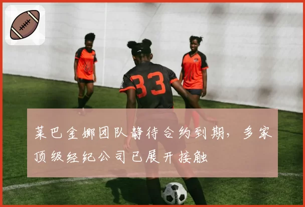 莱巴金娜团队静待合约到期，多家顶级经纪公司已展开接触