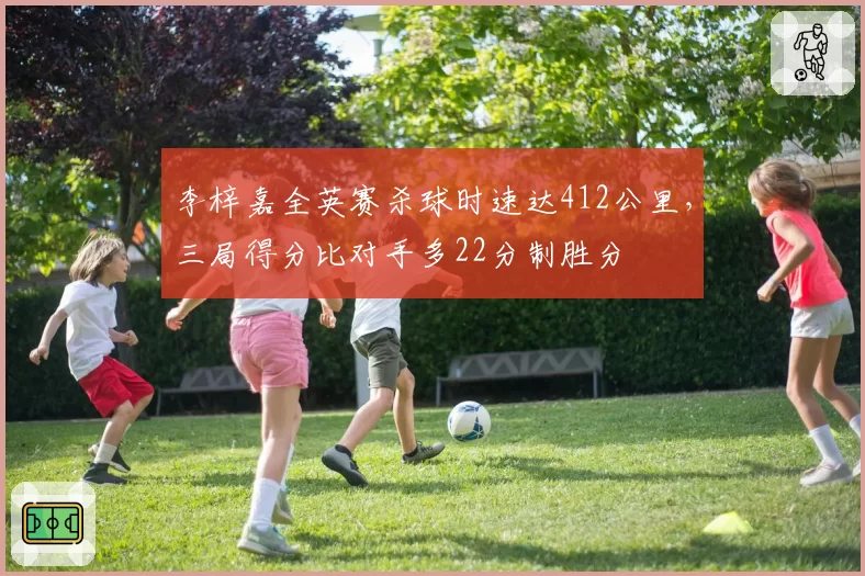 李梓嘉全英赛杀球时速达412公里，三局得分比对手多22分制胜分