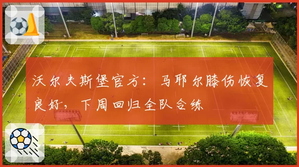 沃尔夫斯堡官方：马耶尔膝伤恢复良好，下周回归全队合练