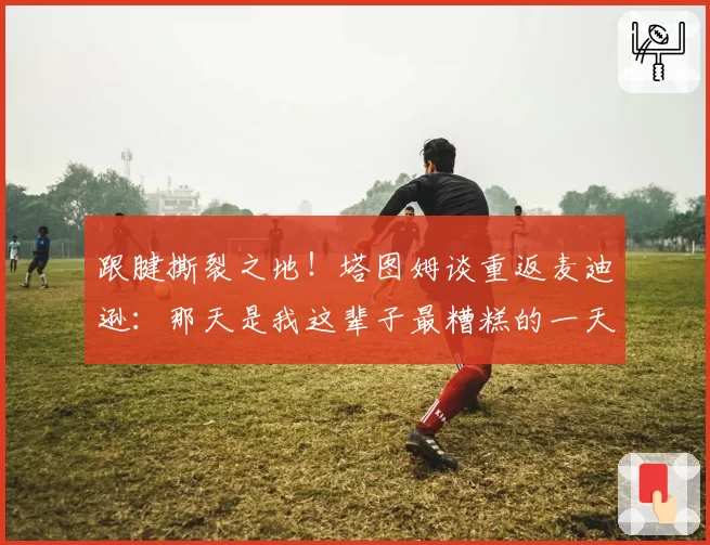 跟腱撕裂之地！塔图姆谈重返麦迪逊：那天是我这辈子最糟糕的一天