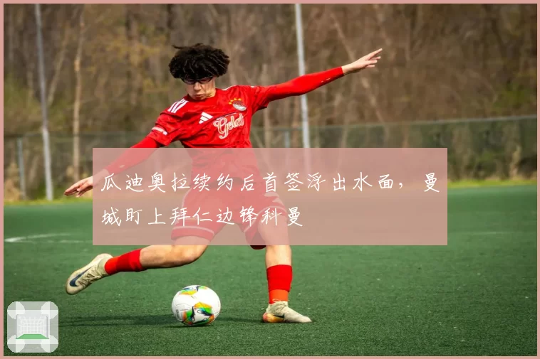瓜迪奥拉续约后首签浮出水面，曼城盯上拜仁边锋科曼